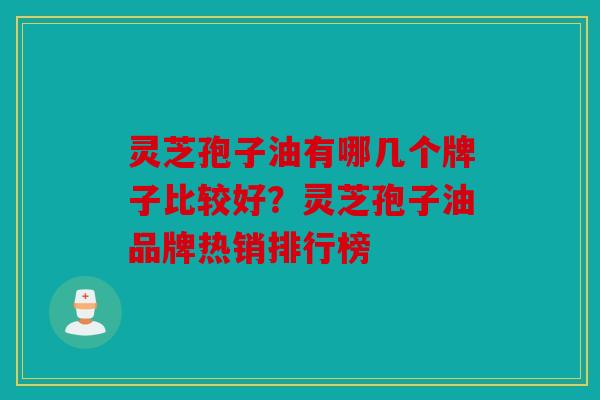 灵芝孢子油有哪几个牌子比较好？灵芝孢子油品牌热销排行榜