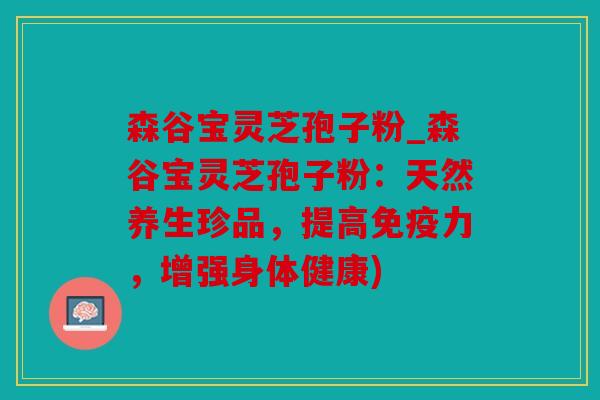 森谷宝灵芝孢子粉_森谷宝灵芝孢子粉：天然养生珍品，提高免疫力，增强身体健康)