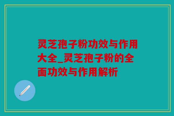 灵芝孢子粉功效与作用大全_灵芝孢子粉的全面功效与作用解析