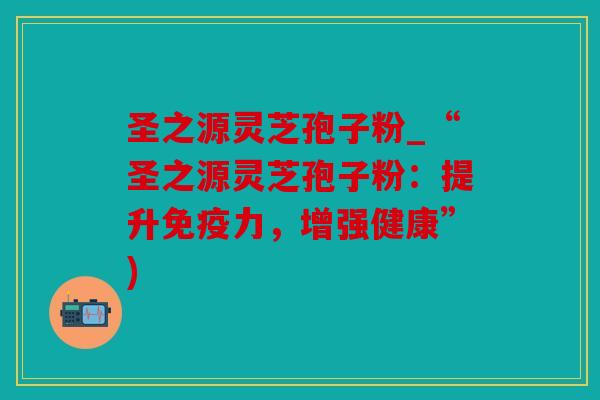 圣之源灵芝孢子粉_“圣之源灵芝孢子粉：提升免疫力，增强健康”)