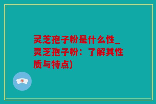 灵芝孢子粉是什么性_灵芝孢子粉：了解其性质与特点)