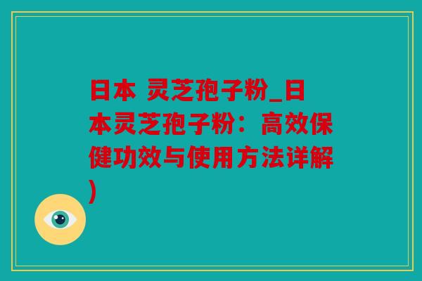 日本 灵芝孢子粉_日本灵芝孢子粉：高效保健功效与使用方法详解)