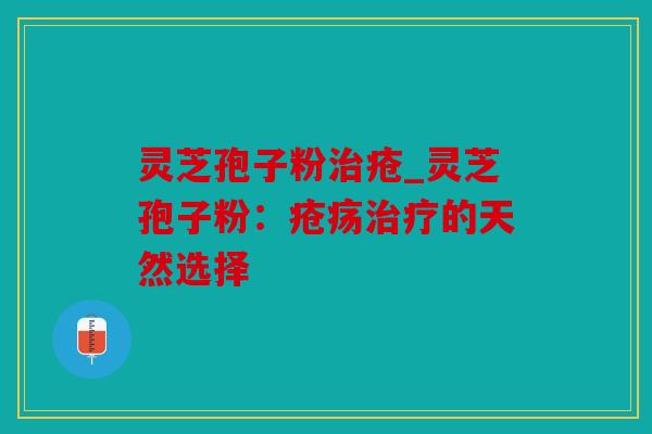 灵芝孢子粉治疮_灵芝孢子粉：疮疡治疗的天然选择