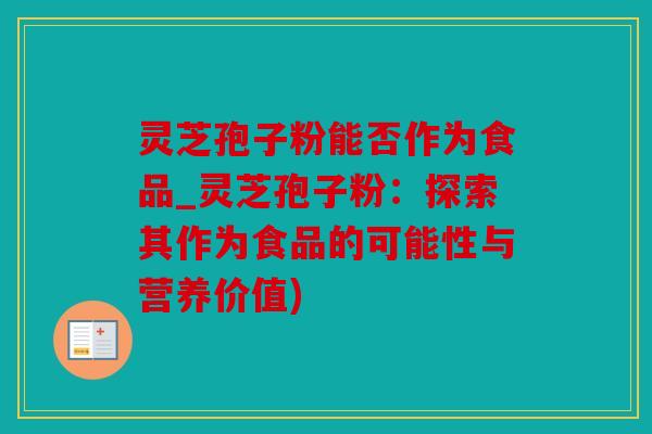 灵芝孢子粉能否作为食品_灵芝孢子粉：探索其作为食品的可能性与营养价值)