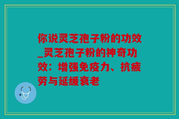 你说灵芝孢子粉的功效_灵芝孢子粉的神奇功效：增强免疫力、与延缓
