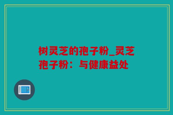 树灵芝的孢子粉_灵芝孢子粉：与健康益处