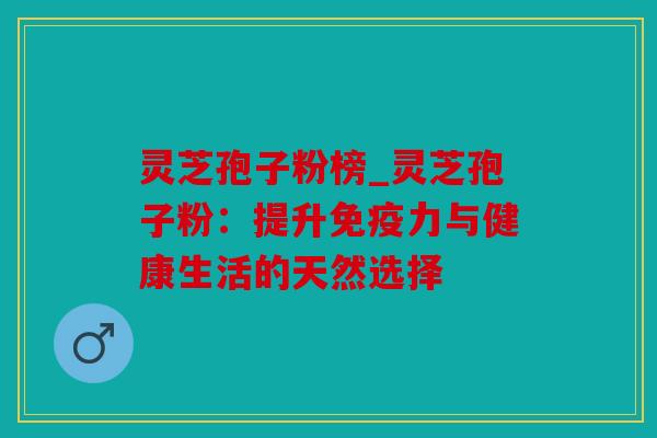 灵芝孢子粉榜_灵芝孢子粉：提升免疫力与健康生活的天然选择