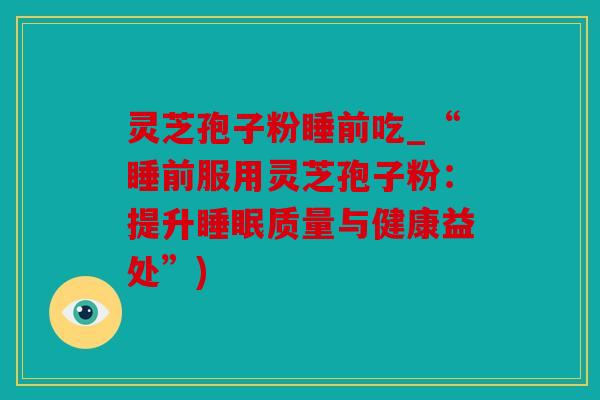 灵芝孢子粉睡前吃_“睡前服用灵芝孢子粉：提升睡眠质量与健康益处”)