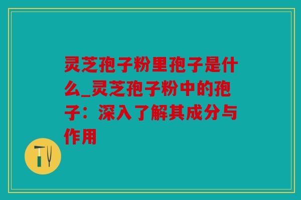 灵芝孢子粉里孢子是什么_灵芝孢子粉中的孢子：深入了解其成分与作用