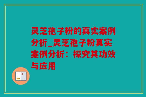 灵芝孢子粉的真实案例分析_灵芝孢子粉真实案例分析：探究其功效与应用