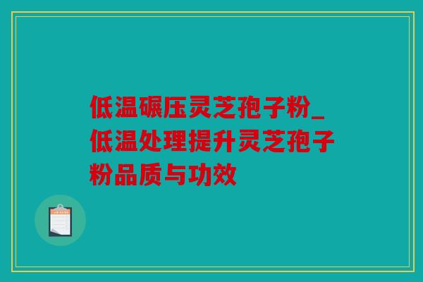 低温碾压灵芝孢子粉_低温处理提升灵芝孢子粉品质与功效
