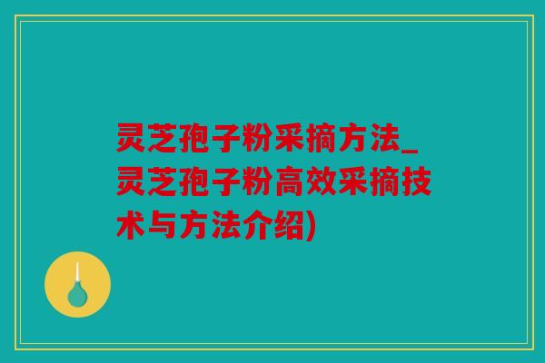 灵芝孢子粉采摘方法_灵芝孢子粉高效采摘技术与方法介绍)