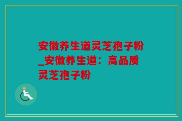 安徽养生道灵芝孢子粉_安徽养生道：高品质灵芝孢子粉