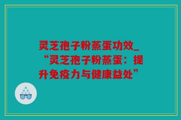 灵芝孢子粉蒸蛋功效_“灵芝孢子粉蒸蛋：提升免疫力与健康益处”