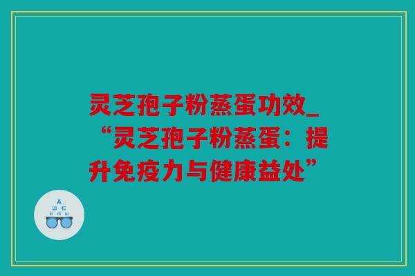 灵芝孢子粉蒸蛋功效_“灵芝孢子粉蒸蛋：提升免疫力与健康益处”