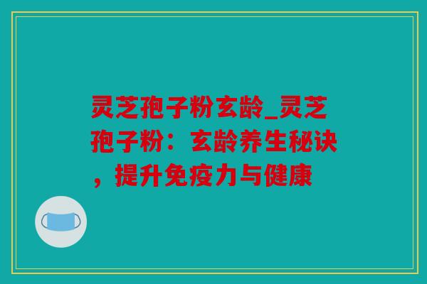 灵芝孢子粉玄龄_灵芝孢子粉：玄龄养生秘诀，提升免疫力与健康