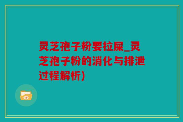 灵芝孢子粉要拉屎_灵芝孢子粉的消化与排泄过程解析)