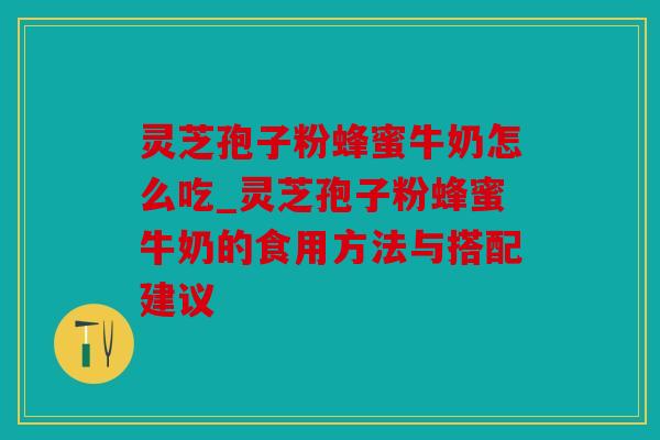 灵芝孢子粉蜂蜜牛奶怎么吃_灵芝孢子粉蜂蜜牛奶的食用方法与搭配建议