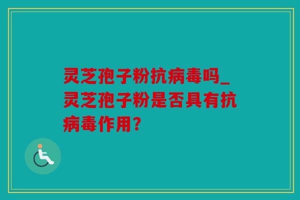 灵芝孢子粉抗病毒吗_灵芝孢子粉是否具有抗病毒作用？