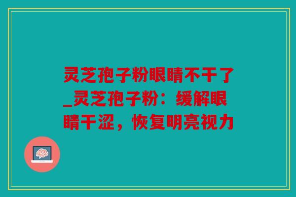 灵芝孢子粉眼睛不干了_灵芝孢子粉：缓解眼睛干涩，恢复明亮视力