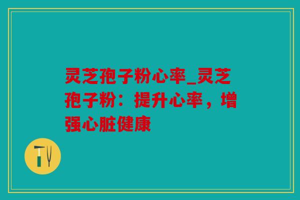 灵芝孢子粉心率_灵芝孢子粉：提升心率，增强心脏健康