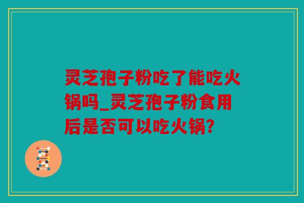 灵芝孢子粉吃了能吃火锅吗_灵芝孢子粉食用后是否可以吃火锅？