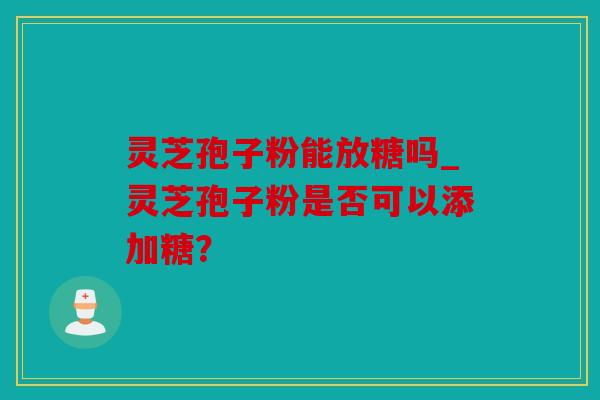 灵芝孢子粉能放糖吗_灵芝孢子粉是否可以添加糖？