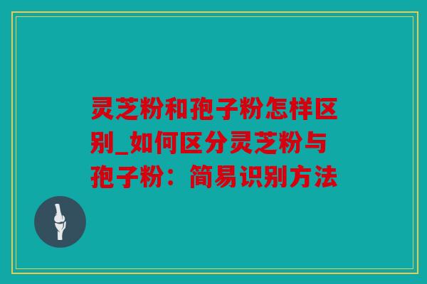 灵芝粉和孢子粉怎样区别_如何区分灵芝粉与孢子粉：简易识别方法