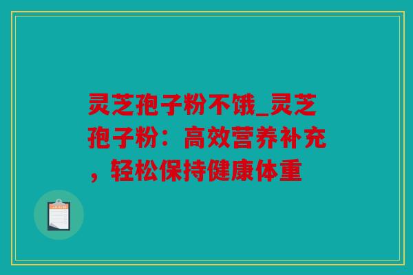 灵芝孢子粉不饿_灵芝孢子粉：高效营养补充，轻松保持健康体重