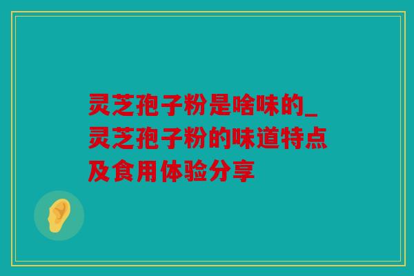 灵芝孢子粉是啥味的_灵芝孢子粉的味道特点及食用体验分享