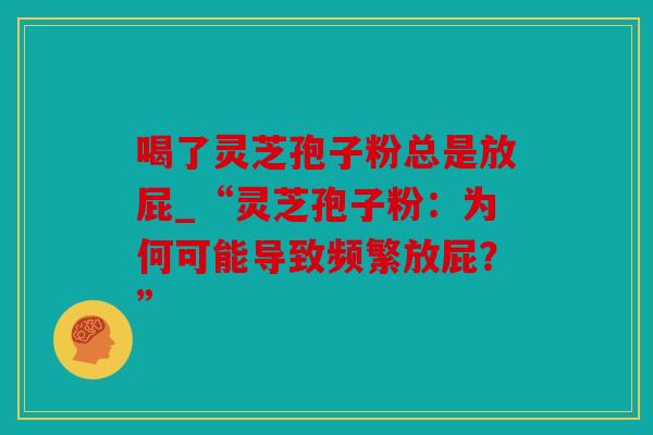 喝了灵芝孢子粉总是放屁_“灵芝孢子粉：为何可能导致频繁放屁？”