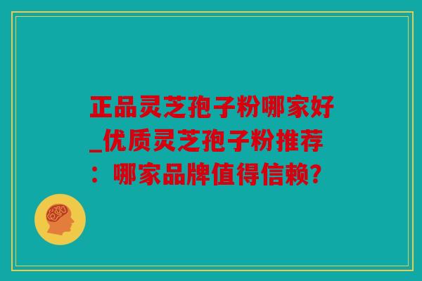 正品灵芝孢子粉哪家好_优质灵芝孢子粉推荐：哪家品牌值得信赖？