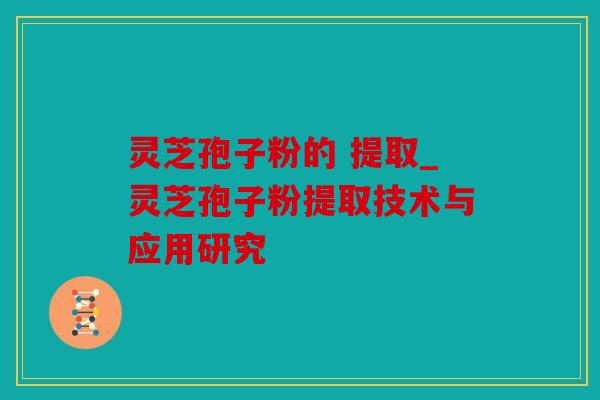 灵芝孢子粉的 提取_灵芝孢子粉提取技术与应用研究