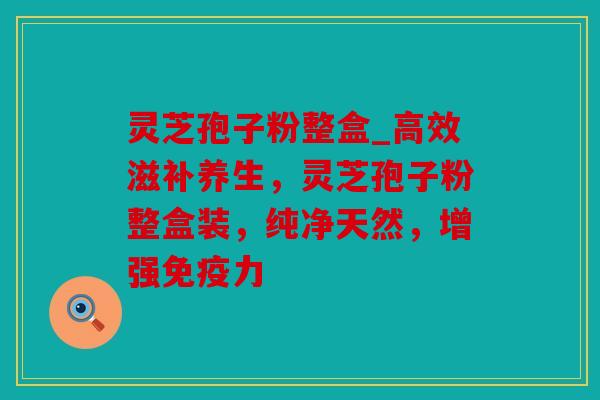 灵芝孢子粉整盒_高效滋补养生，灵芝孢子粉整盒装，纯净天然，增强免疫力