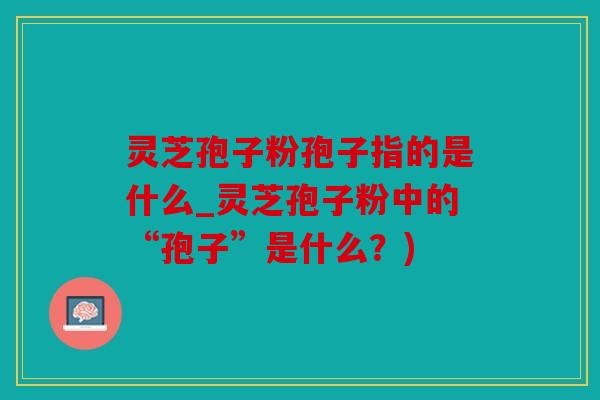 灵芝孢子粉孢子指的是什么_灵芝孢子粉中的“孢子”是什么？)