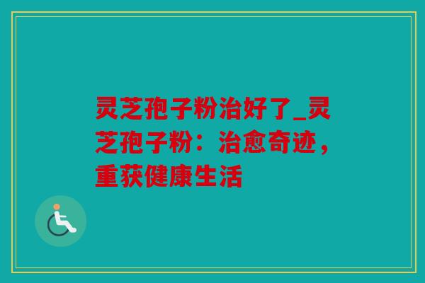 灵芝孢子粉好了_灵芝孢子粉：愈奇迹，重获健康生活