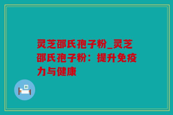 灵芝邵氏孢子粉_灵芝邵氏孢子粉：提升免疫力与健康