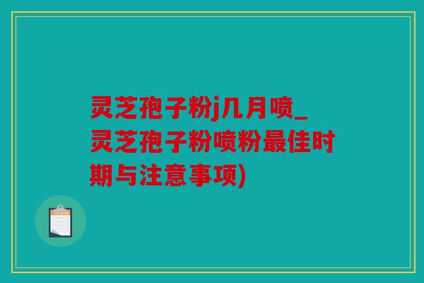 灵芝孢子粉j几月喷_灵芝孢子粉喷粉佳时期与注意事项)