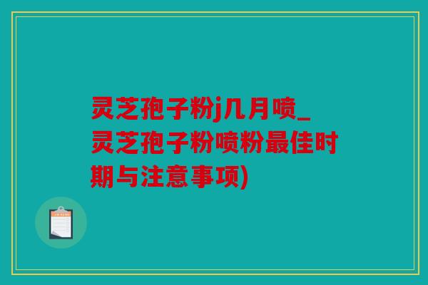 灵芝孢子粉j几月喷_灵芝孢子粉喷粉最佳时期与注意事项)