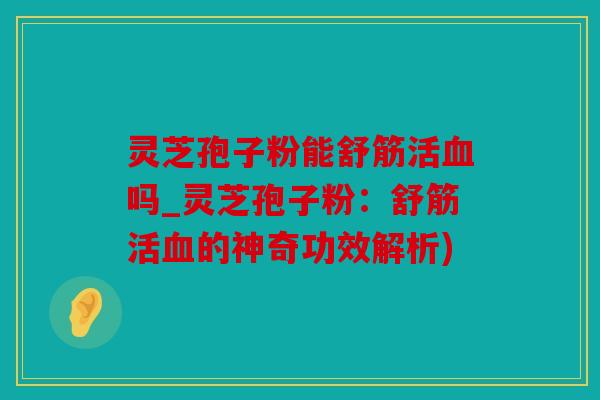 灵芝孢子粉能舒筋活血吗_灵芝孢子粉：舒筋活血的神奇功效解析)