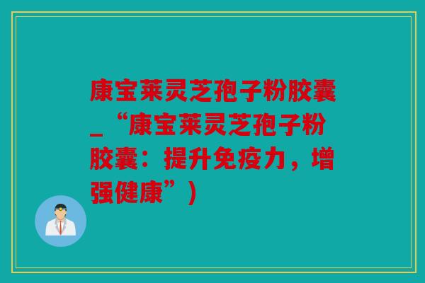 康宝莱灵芝孢子粉胶囊_“康宝莱灵芝孢子粉胶囊：提升免疫力，增强健康”)