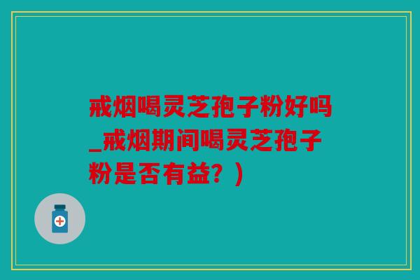 戒烟喝灵芝孢子粉好吗_戒烟期间喝灵芝孢子粉是否有益？)