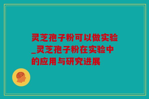 灵芝孢子粉可以做实验_灵芝孢子粉在实验中的应用与研究进展