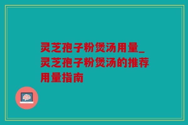 灵芝孢子粉煲汤用量_灵芝孢子粉煲汤的推荐用量指南