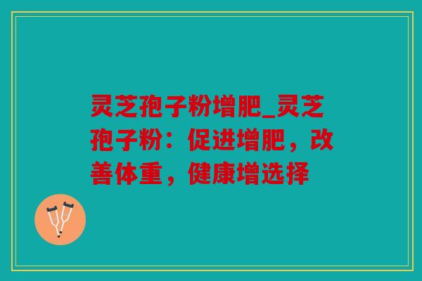 灵芝孢子粉增肥_灵芝孢子粉：促进增肥，改善体重，健康增选择