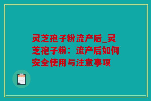 灵芝孢子粉流产后_灵芝孢子粉：流产后如何安全使用与注意事项