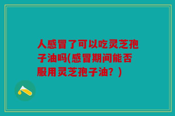 人了可以吃灵芝孢子油吗(期间能否服用灵芝孢子油？)