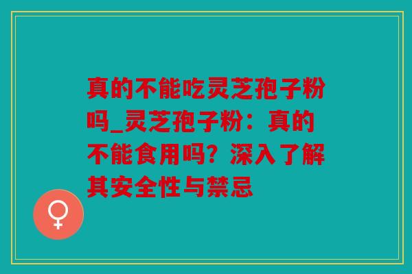 真的不能吃灵芝孢子粉吗_灵芝孢子粉：真的不能食用吗？深入了解其安全性与禁忌