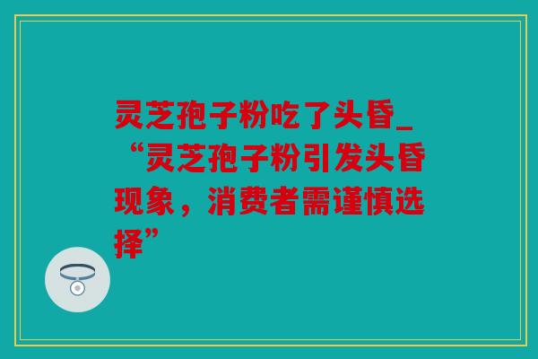 灵芝孢子粉吃了头昏_“灵芝孢子粉引发头昏现象，消费者需谨慎选择”