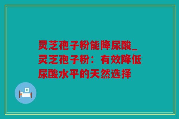 灵芝孢子粉能降尿酸_灵芝孢子粉：有效降低尿酸水平的天然选择